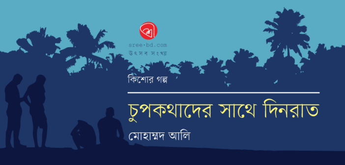 কিশোর গল্প : চুপকথাদের সাথে দিনরাত : মোহাম্মদ আলি